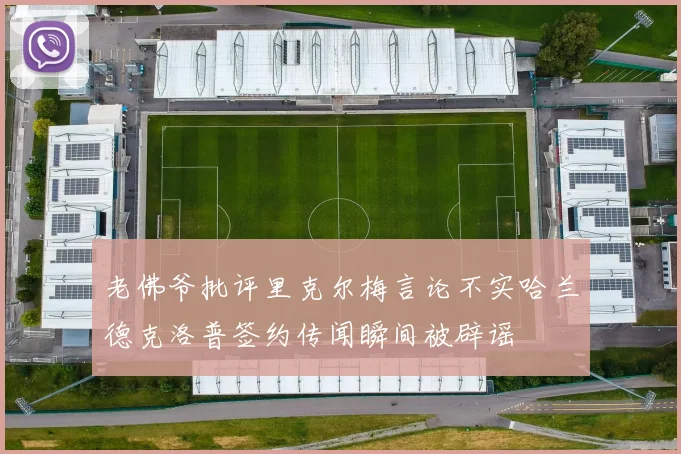 老佛爷批评里克尔梅言论不实哈兰德克洛普签约传闻瞬间被辟谣