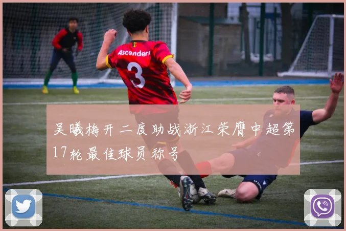 吴曦梅开二度助战浙江荣膺中超第17轮最佳球员称号