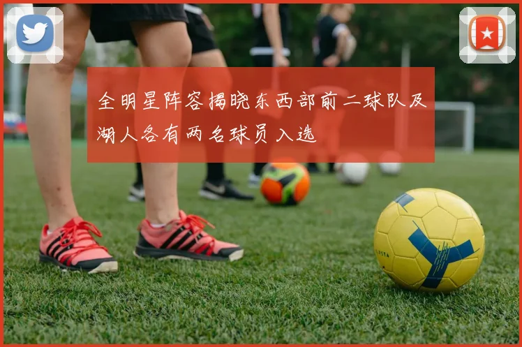 全明星阵容揭晓东西部前二球队及湖人各有两名球员入选