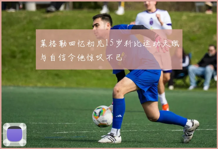 莱格勒回忆初见15岁科比运动天赋与自信令他惊叹不已