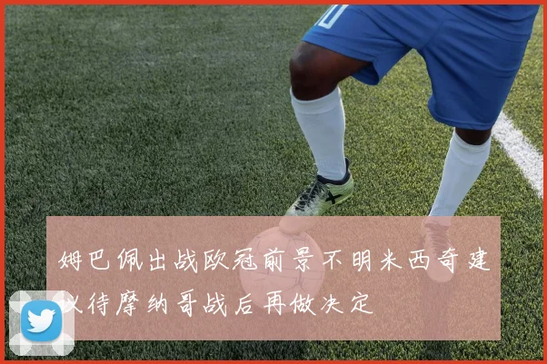 姆巴佩出战欧冠前景不明米西奇建议待摩纳哥战后再做决定