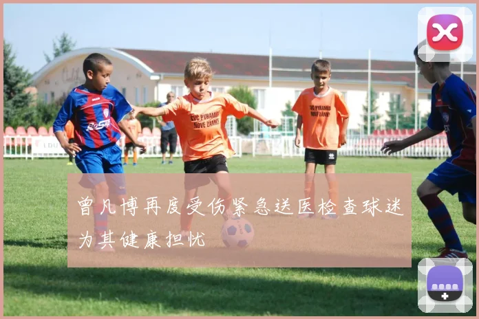 曾凡博再度受伤紧急送医检查球迷为其健康担忧