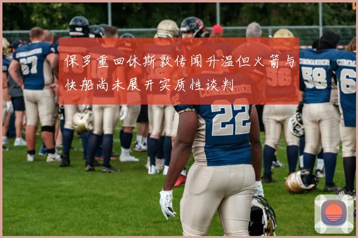 保罗重回休斯敦传闻升温但火箭与快船尚未展开实质性谈判