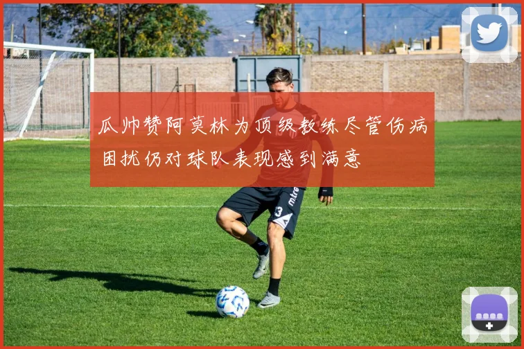 瓜帅赞阿莫林为顶级教练尽管伤病困扰仍对球队表现感到满意