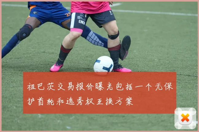 祖巴茨交易报价曝光包括一个无保护首轮和选秀权互换方案