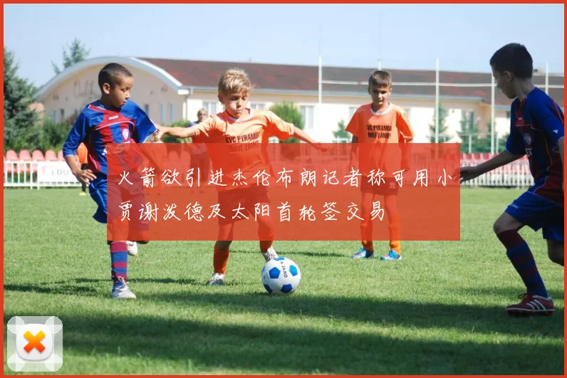 火箭欲引进杰伦布朗记者称可用小贾谢泼德及太阳首轮签交易