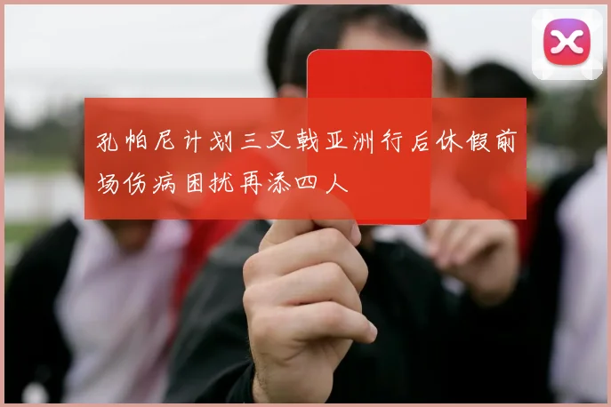 孔帕尼计划三叉戟亚洲行后休假前场伤病困扰再添四人