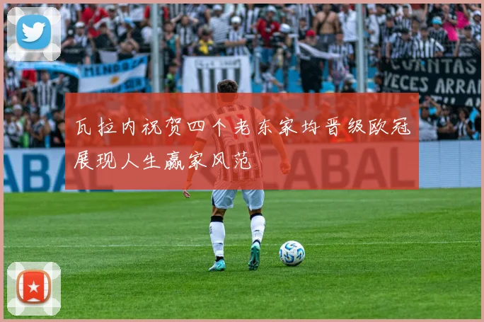 瓦拉内祝贺四个老东家均晋级欧冠展现人生赢家风范