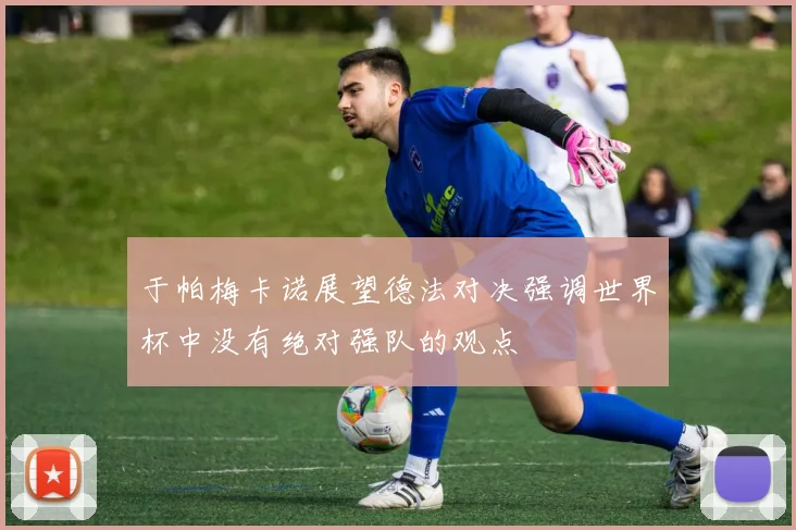 于帕梅卡诺展望德法对决强调世界杯中没有绝对强队的观点