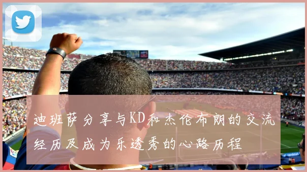 迪班萨分享与KD和杰伦布朗的交流经历及成为乐透秀的心路历程