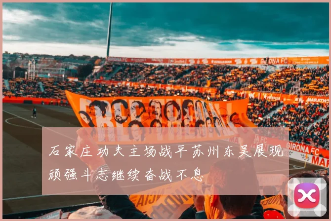 石家庄功夫主场战平苏州东吴展现顽强斗志继续奋战不息