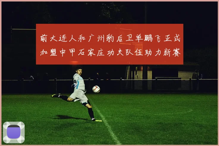 前大连人和广州豹后卫单鹏飞正式加盟中甲石家庄功夫队伍助力新赛季