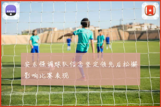 安东强调球队信念坚定领先后松懈影响比赛表现