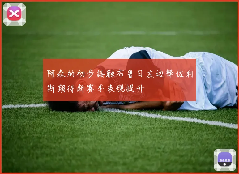 阿森纳初步接触布鲁日左边锋佐利斯期待新赛季表现提升