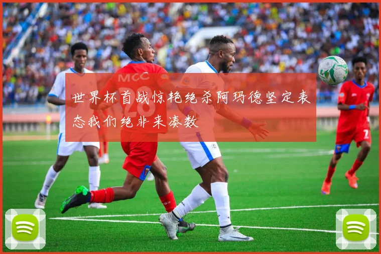 世界杯首战惊艳绝杀阿玛德坚定表态我们绝非来凑数