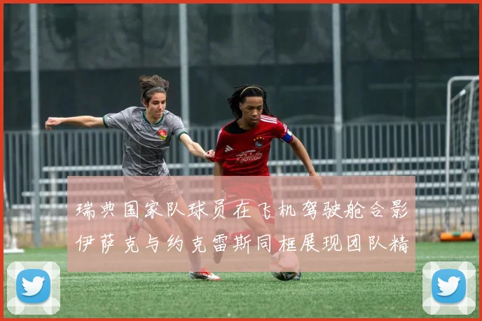 瑞典国家队球员在飞机驾驶舱合影伊萨克与约克雷斯同框展现团队精神