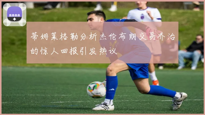 蒂姆莱格勒分析杰伦布朗交易乔治的惊人回报引发热议