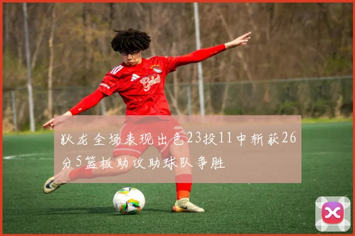 狄龙全场表现出色23投11中斩获26分5篮板助攻助球队争胜