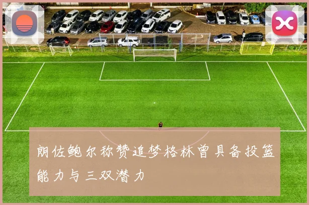 朗佐鲍尔称赞追梦格林曾具备投篮能力与三双潜力