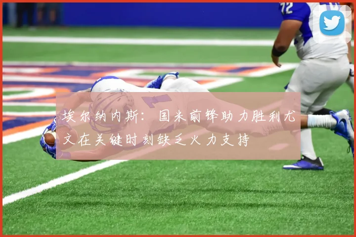 埃尔纳内斯：国米前锋助力胜利尤文在关键时刻缺乏火力支持