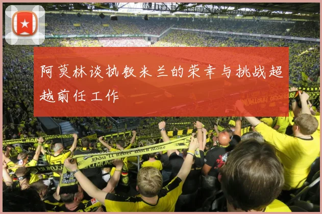 阿莫林谈执教米兰的荣幸与挑战超越前任工作