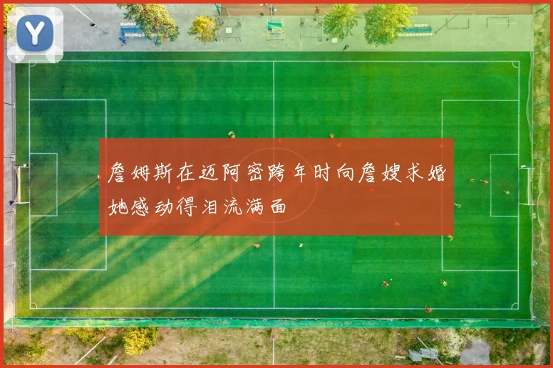 詹姆斯在迈阿密跨年时向詹嫂求婚她感动得泪流满面