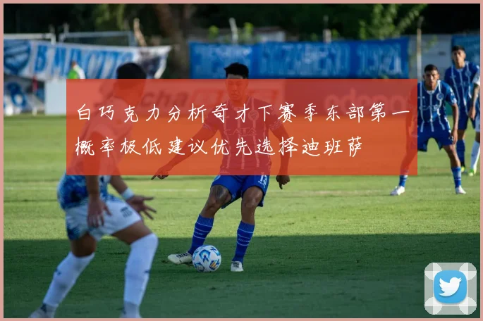 白巧克力分析奇才下赛季东部第一概率极低建议优先选择迪班萨