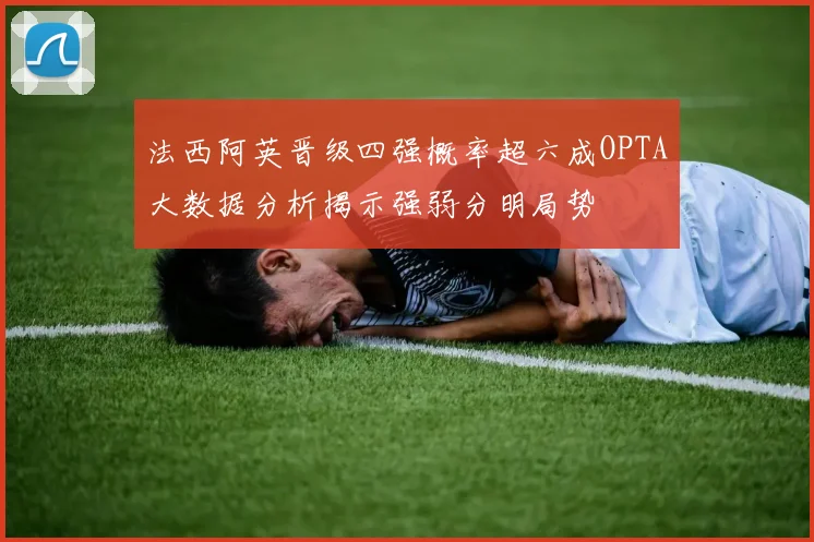 法西阿英晋级四强概率超六成OPTA大数据分析揭示强弱分明局势