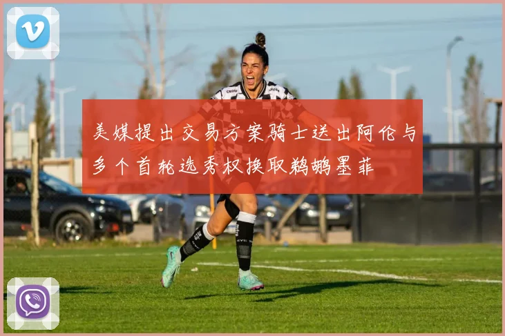美媒提出交易方案骑士送出阿伦与多个首轮选秀权换取鹈鹕墨菲