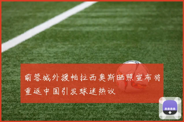 前蓉城外援帕拉西奥斯晒照宣布将重返中国引发球迷热议