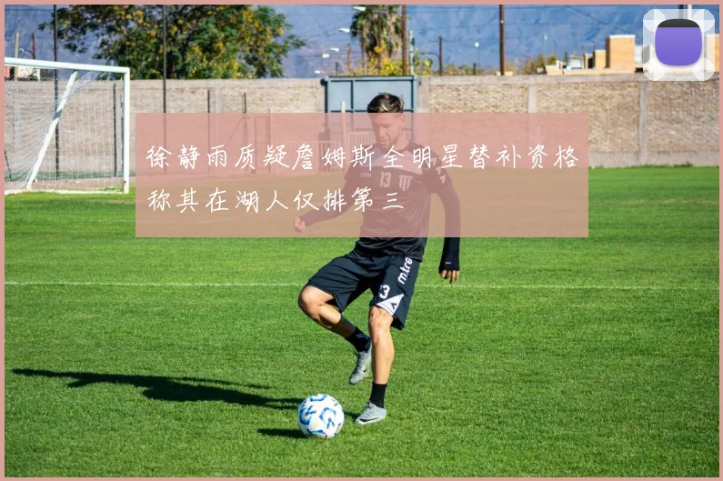 徐静雨质疑詹姆斯全明星替补资格称其在湖人仅排第三