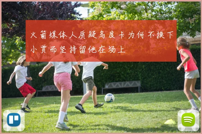 火箭媒体人质疑乌度卡为何不换下小贾而坚持留他在场上