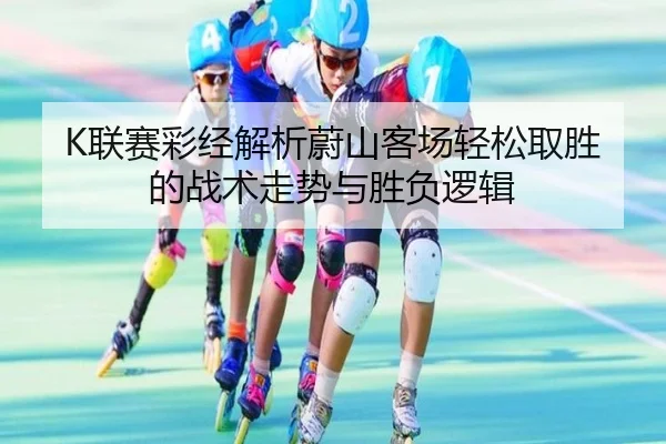 K联赛彩经解析蔚山客场轻松取胜的战术走势与胜负逻辑